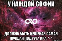 у каждой софии должна быть бешеная самая лучшая подруга ира ^-^