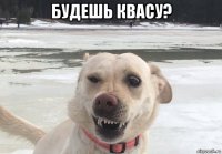 будешь квасу? 