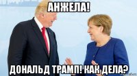 анжела! дональд трамп! как дела?