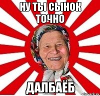 ну ты сынок точно далбаёб