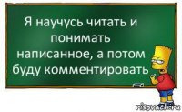 Я научусь читать и понимать написанное, а потом буду комментировать