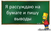 Я рассуждаю на бумаге и пишу выводы