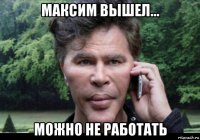 максим вышел... можно не работать