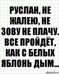 Руслан, не жалею, не зову не плачу. Все пройдёт, как с белых яблонь дым...