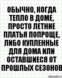 Обычно, когда тепло в доме, просто летние платья попроще, либо купленные для дома или оставшиеся от прошлых сезонов