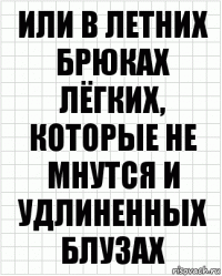 Или в летних брюках лёгких, которые не мнутся и удлиненных блузах