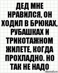 Дед мне нравился, он ходил в брюках, рубашках и трикотажном жилете, когда прохладно. Но так не надо