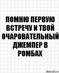 Помню первую встречу и твой очаровательный джемпер в ромбах