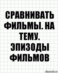 Сравнивать фильмы. На тему. Эпизоды фильмов