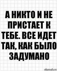 А никто и не пристает к тебе. Все идет так, как было задумано