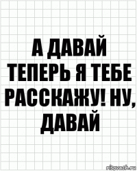 А давай теперь я тебе расскажу! Ну, давай