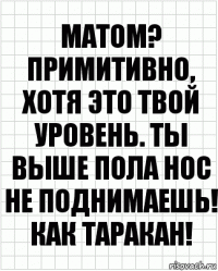 Матом? Примитивно, хотя это твой уровень. Ты выше пола нос не поднимаешь! Как таракан!