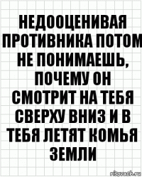 недооценивая противника потом не понимаешь, почему он смотрит на тебя сверху вниз и в тебя летят комья земли