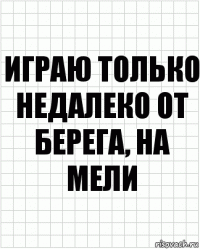 Играю только недалеко от берега, на мели