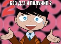 без д/з и получил 2 