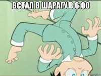 встал в шарагу в 6:00 