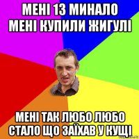 мені 13 минало мені купили жигулі мені так любо любо стало що заїхав у кущі