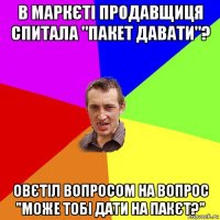 в маркєті продавщиця спитала "пакет давати"? овєтіл вопросом на вопрос "може тобі дати на пакєт?"