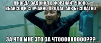 я когда задонил в фортнайт 50000 вбаксов и случайно продал акк бесплатно за что мне это за чтооооооооо???