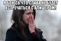 я боюсь что слава не будет встречаться с алишером! 