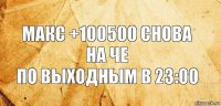 Макс +100500 снова на Че
по выходным в 23:00