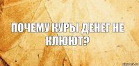 Почему куры денег не клюют?