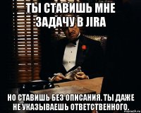 ты ставишь мне задачу в jira но ставишь без описания. ты даже не указываешь ответственного.