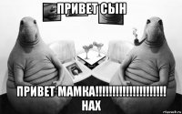 привет сын привет мамка!!!!!!!!!!!!!!!!!!!!! нах