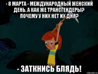 - 8 марта - международный женский день. а как же трансгендеры? почему у них нет их дня? - заткнись блядь!