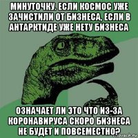 минуточку. если космос уже зачистили от бизнеса, если в антарктиде уже нету бизнеса означает ли это что из-за коронавируса скоро бизнеса не будет и повсеместно?