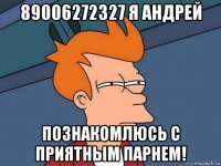 89006272327 я андрей познакомлюсь с приятным парнем!