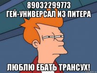 89032299773 гей-универсал из питера люблю ебать трансух!