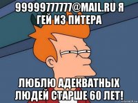 99999777777@mail.ru я гей из питера люблю адекватных людей старше 60 лет!