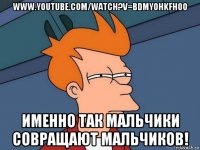 www.youtube.com/watch?v=bdmyohkfhoo именно так мальчики совращают мальчиков!