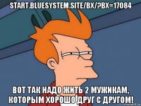 start.bluesystem.site/bx/?bx=17084 вот так надо жить 2 мужикам, которым хорошо друг с другом!