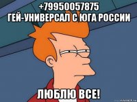 +79950057875 гей-универсал с юга россии люблю все!