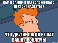 вам и самим в паре сложновато, не стоит надеяться что другие люди решат ваши проблемы