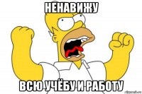 ненавижу всю учёбу и работу