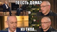 то есть дома? ну типа...