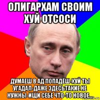 олигархам своим хуй отсоси думаеш в ад попадёш-хуй ты угадал-даже эдесьтакие не нужны-ищи себе что-то новое...