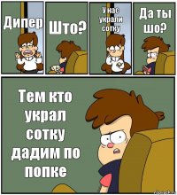 Дипер Што? У нас украли сотку Да ты шо? Тем кто украл сотку дадим по попке