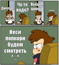 Диппер! Чо те надо? Вышел шрек 4 ..... Неси попкорн будем смотреть ^_^