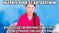 уберите руки от антарктики и раз не будет антарктики то и ото всех других регионов тоже уберите руки