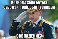 воевода хана батыя субэдэй, тоже был тувинцем совпадение?