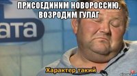 присоединим новороссию, возродим гулаг 