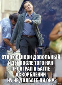 стив свенсон довольный идет после того как проиграл в батле оскорблений
ну не долбаеб ли он?