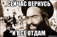 сейчас вернусь и всë отдам