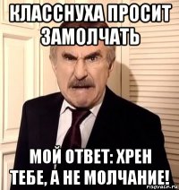 класснуха просит замолчать мой ответ: хрен тебе, а не молчание!