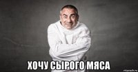  хочу сырого мяса