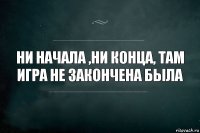 Ни начала ,ни конца, там игра не закончена была